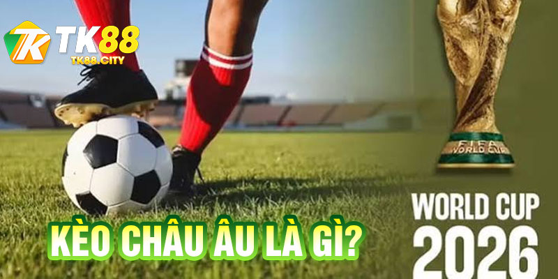 Kèo Châu Âu Là Gì? Đọc Tỷ Lệ & Mẹo Ăn Tiền Từ Chuyên Gia TK88 - jafixu.fun